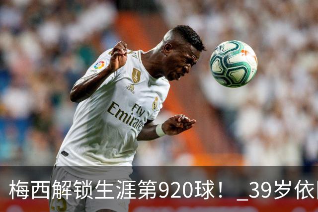 梅西解锁生涯第920球！ 39岁依旧保持巅峰，打进一千球不是梦！